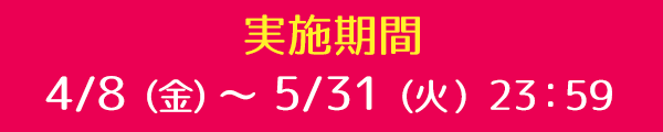 4/8(金) 23:00〜5/31(火) 23:59